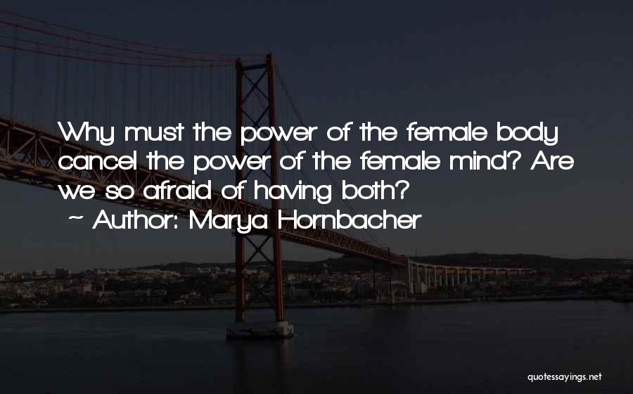 Marya Hornbacher Quotes: Why Must The Power Of The Female Body Cancel The Power Of The Female Mind? Are We So Afraid Of