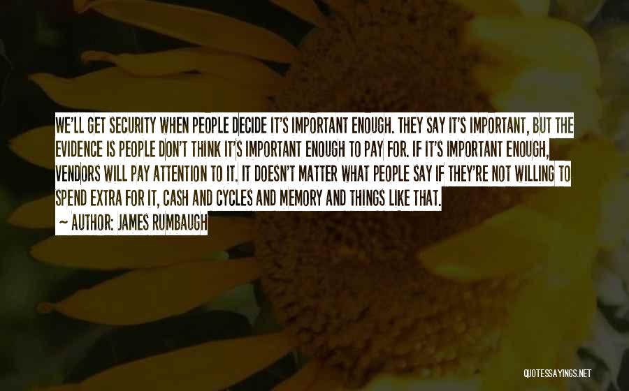 James Rumbaugh Quotes: We'll Get Security When People Decide It's Important Enough. They Say It's Important, But The Evidence Is People Don't Think