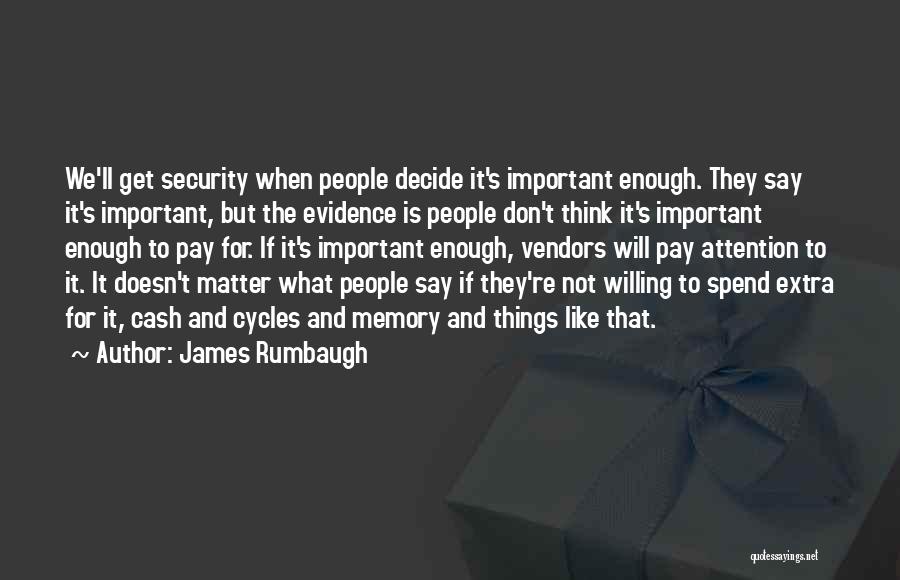 James Rumbaugh Quotes: We'll Get Security When People Decide It's Important Enough. They Say It's Important, But The Evidence Is People Don't Think