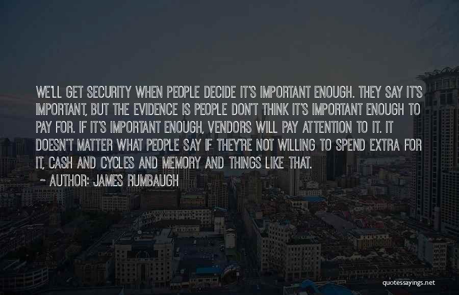 James Rumbaugh Quotes: We'll Get Security When People Decide It's Important Enough. They Say It's Important, But The Evidence Is People Don't Think