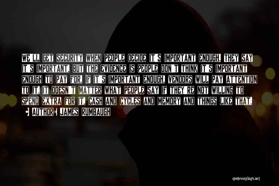 James Rumbaugh Quotes: We'll Get Security When People Decide It's Important Enough. They Say It's Important, But The Evidence Is People Don't Think