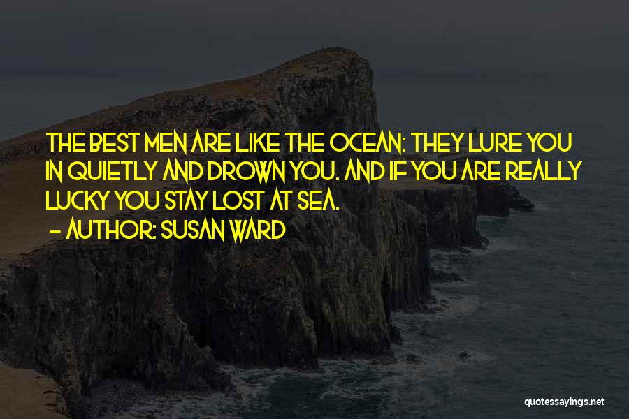 Susan Ward Quotes: The Best Men Are Like The Ocean: They Lure You In Quietly And Drown You. And If You Are Really