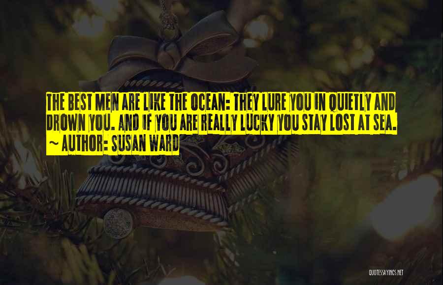 Susan Ward Quotes: The Best Men Are Like The Ocean: They Lure You In Quietly And Drown You. And If You Are Really