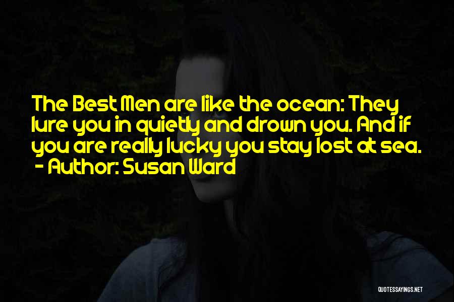 Susan Ward Quotes: The Best Men Are Like The Ocean: They Lure You In Quietly And Drown You. And If You Are Really