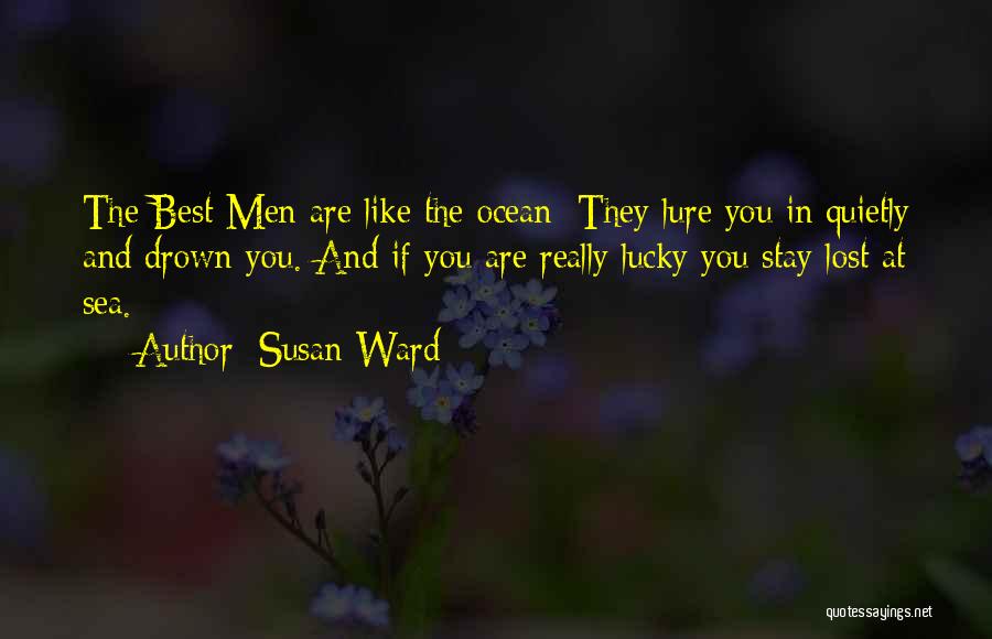 Susan Ward Quotes: The Best Men Are Like The Ocean: They Lure You In Quietly And Drown You. And If You Are Really