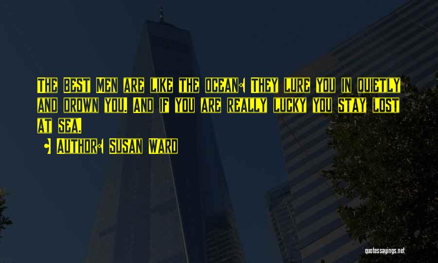 Susan Ward Quotes: The Best Men Are Like The Ocean: They Lure You In Quietly And Drown You. And If You Are Really