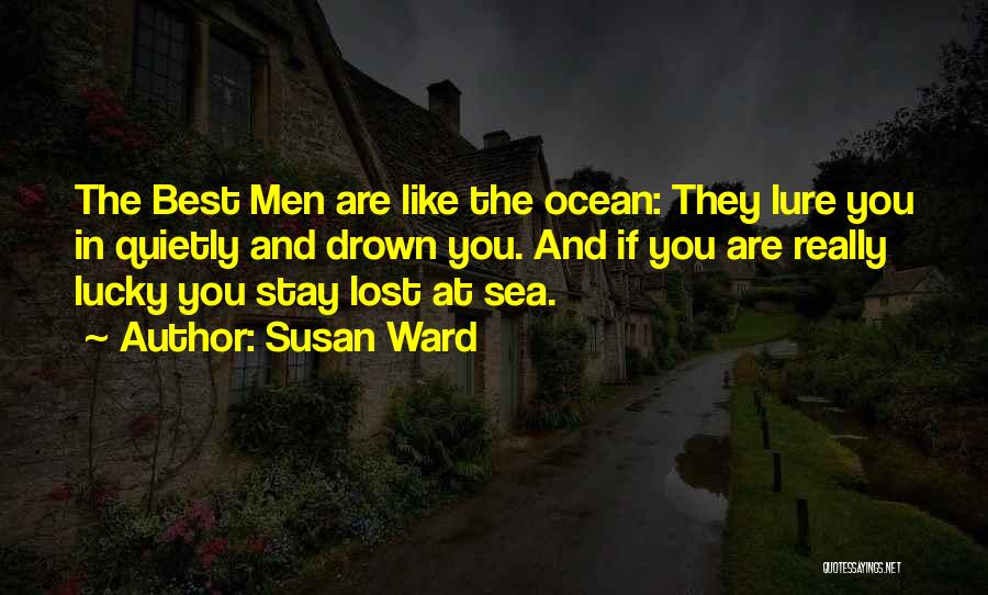 Susan Ward Quotes: The Best Men Are Like The Ocean: They Lure You In Quietly And Drown You. And If You Are Really