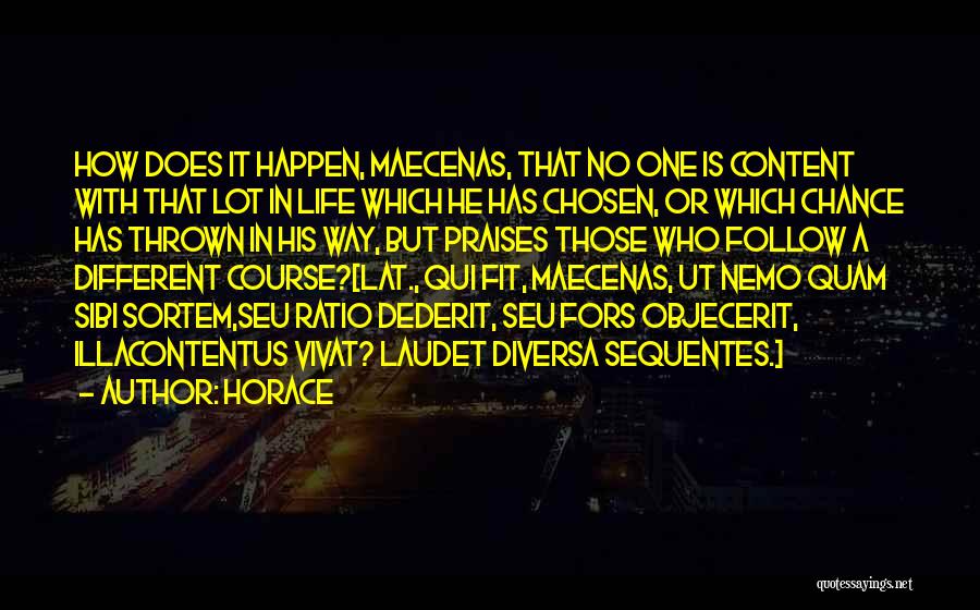 Horace Quotes: How Does It Happen, Maecenas, That No One Is Content With That Lot In Life Which He Has Chosen, Or