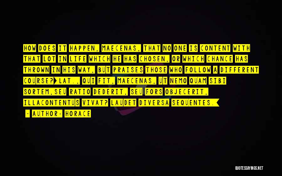 Horace Quotes: How Does It Happen, Maecenas, That No One Is Content With That Lot In Life Which He Has Chosen, Or