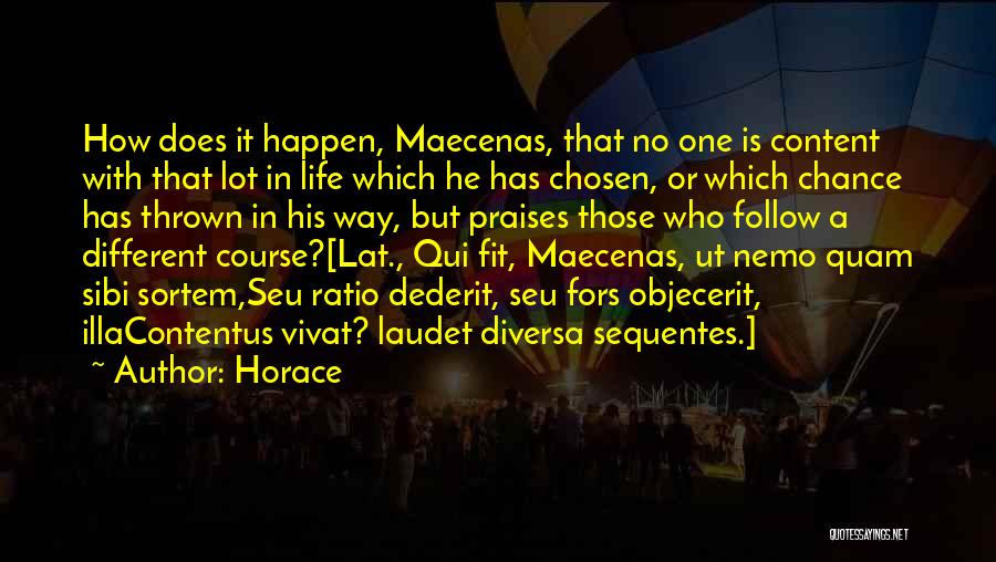 Horace Quotes: How Does It Happen, Maecenas, That No One Is Content With That Lot In Life Which He Has Chosen, Or