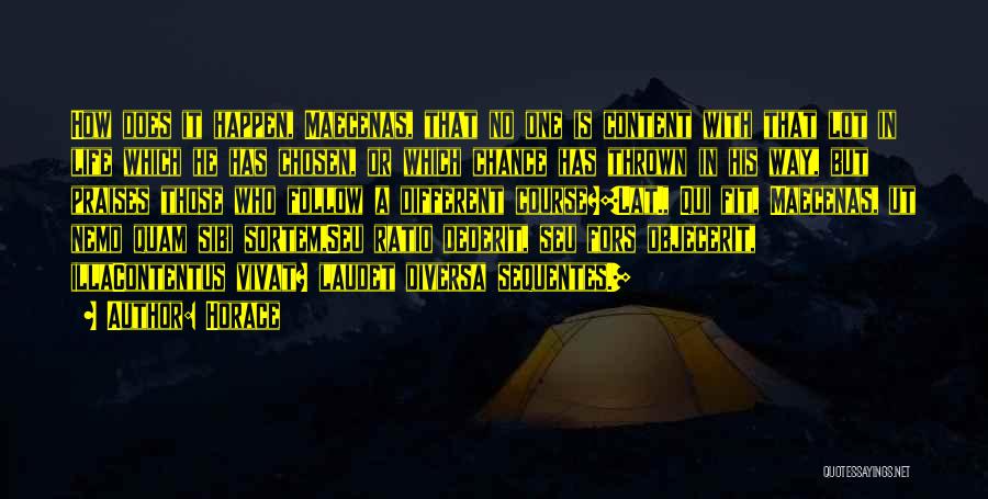 Horace Quotes: How Does It Happen, Maecenas, That No One Is Content With That Lot In Life Which He Has Chosen, Or