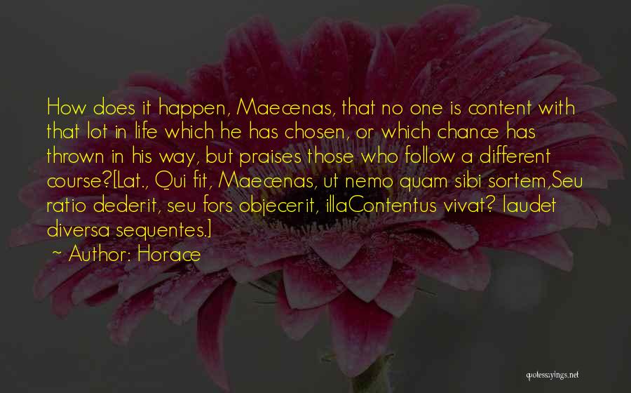 Horace Quotes: How Does It Happen, Maecenas, That No One Is Content With That Lot In Life Which He Has Chosen, Or