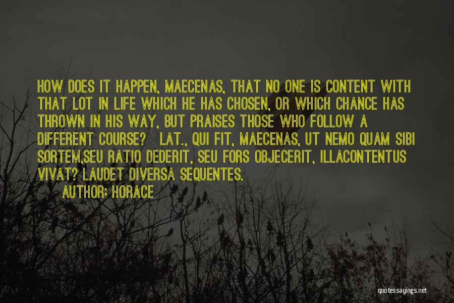 Horace Quotes: How Does It Happen, Maecenas, That No One Is Content With That Lot In Life Which He Has Chosen, Or