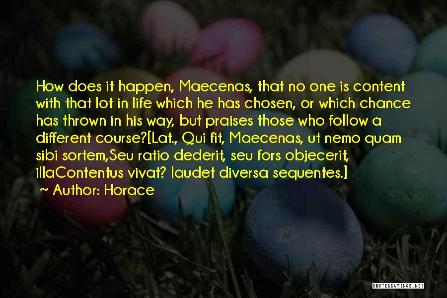 Horace Quotes: How Does It Happen, Maecenas, That No One Is Content With That Lot In Life Which He Has Chosen, Or