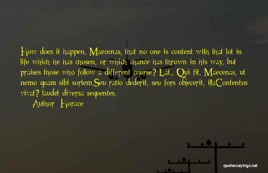 Horace Quotes: How Does It Happen, Maecenas, That No One Is Content With That Lot In Life Which He Has Chosen, Or