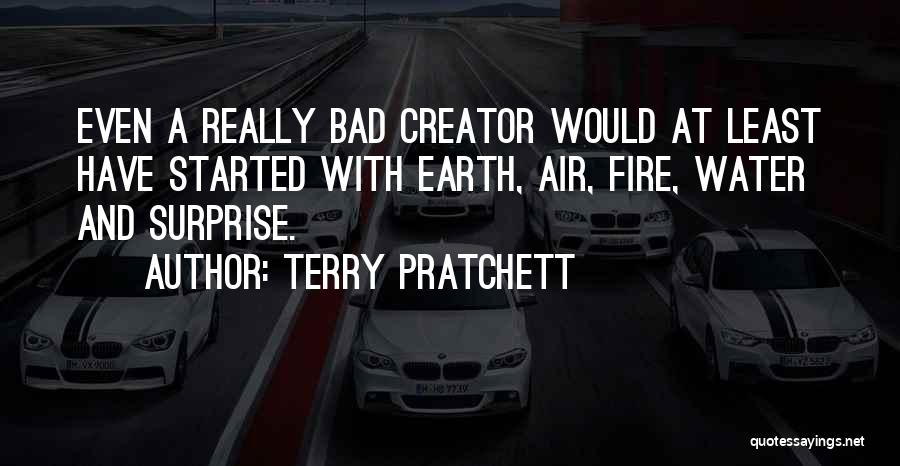 Terry Pratchett Quotes: Even A Really Bad Creator Would At Least Have Started With Earth, Air, Fire, Water And Surprise.