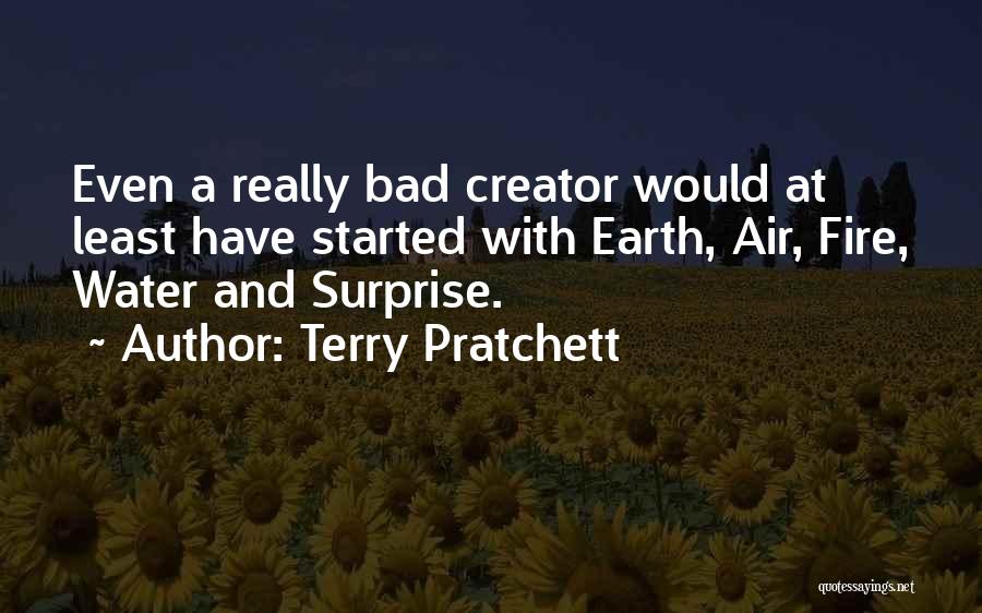 Terry Pratchett Quotes: Even A Really Bad Creator Would At Least Have Started With Earth, Air, Fire, Water And Surprise.