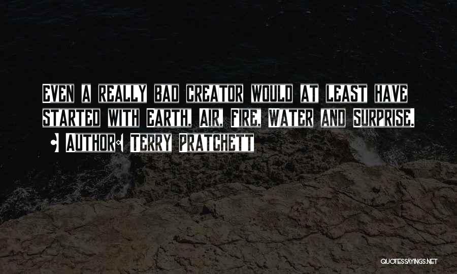 Terry Pratchett Quotes: Even A Really Bad Creator Would At Least Have Started With Earth, Air, Fire, Water And Surprise.