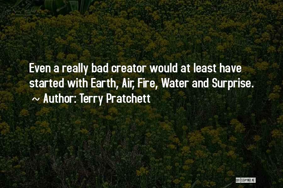 Terry Pratchett Quotes: Even A Really Bad Creator Would At Least Have Started With Earth, Air, Fire, Water And Surprise.