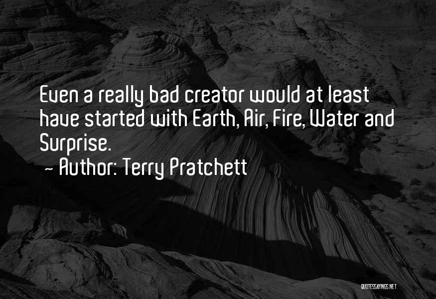 Terry Pratchett Quotes: Even A Really Bad Creator Would At Least Have Started With Earth, Air, Fire, Water And Surprise.