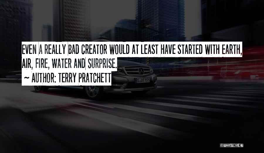 Terry Pratchett Quotes: Even A Really Bad Creator Would At Least Have Started With Earth, Air, Fire, Water And Surprise.