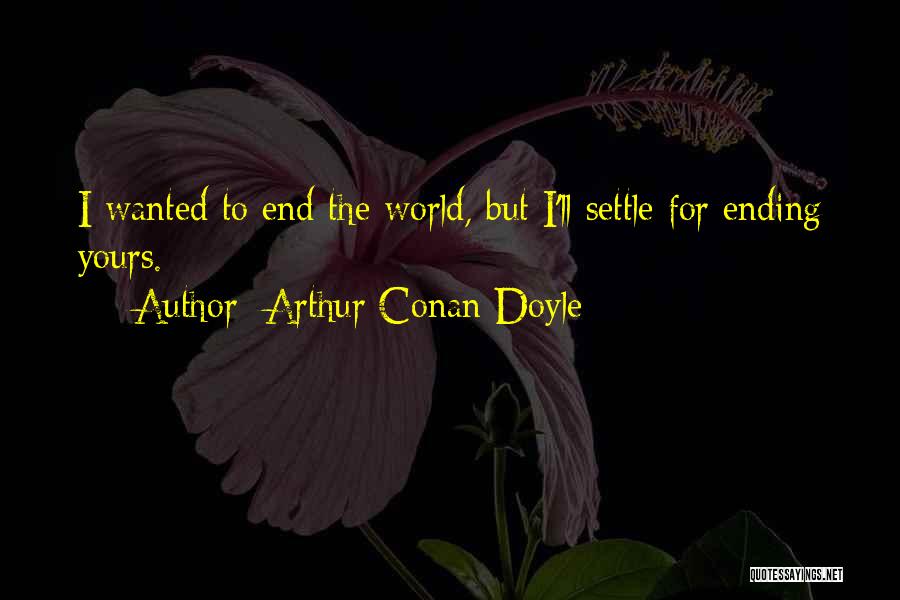 Arthur Conan Doyle Quotes: I Wanted To End The World, But I'll Settle For Ending Yours.