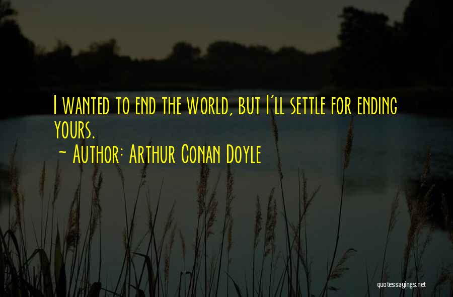 Arthur Conan Doyle Quotes: I Wanted To End The World, But I'll Settle For Ending Yours.