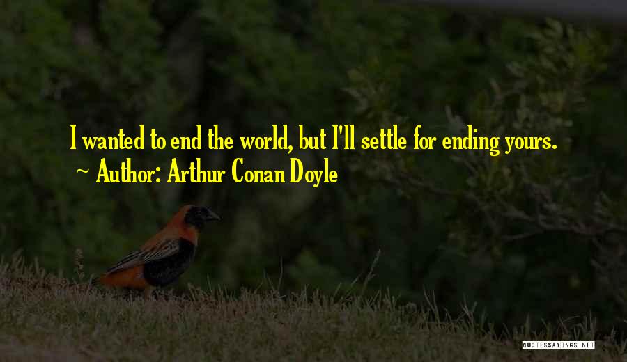 Arthur Conan Doyle Quotes: I Wanted To End The World, But I'll Settle For Ending Yours.