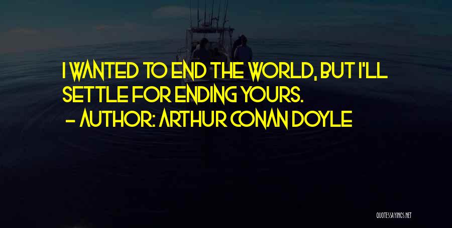 Arthur Conan Doyle Quotes: I Wanted To End The World, But I'll Settle For Ending Yours.