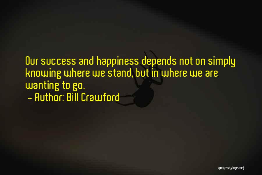 Bill Crawford Quotes: Our Success And Happiness Depends Not On Simply Knowing Where We Stand, But In Where We Are Wanting To Go.