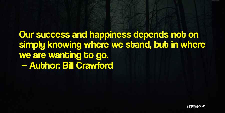 Bill Crawford Quotes: Our Success And Happiness Depends Not On Simply Knowing Where We Stand, But In Where We Are Wanting To Go.