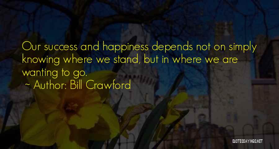 Bill Crawford Quotes: Our Success And Happiness Depends Not On Simply Knowing Where We Stand, But In Where We Are Wanting To Go.