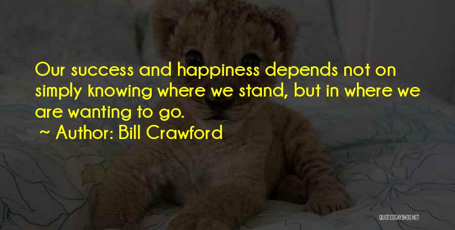 Bill Crawford Quotes: Our Success And Happiness Depends Not On Simply Knowing Where We Stand, But In Where We Are Wanting To Go.