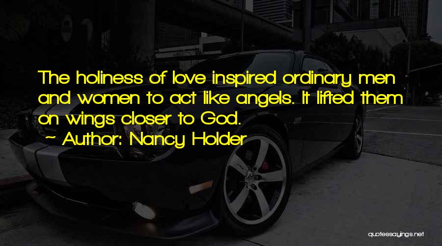 Nancy Holder Quotes: The Holiness Of Love Inspired Ordinary Men And Women To Act Like Angels. It Lifted Them On Wings Closer To