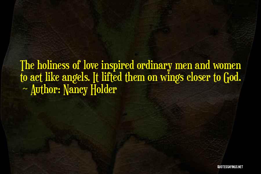 Nancy Holder Quotes: The Holiness Of Love Inspired Ordinary Men And Women To Act Like Angels. It Lifted Them On Wings Closer To