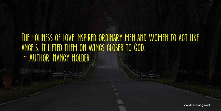 Nancy Holder Quotes: The Holiness Of Love Inspired Ordinary Men And Women To Act Like Angels. It Lifted Them On Wings Closer To