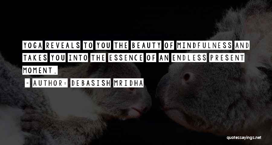 Debasish Mridha Quotes: Yoga Reveals To You The Beauty Of Mindfulness And Takes You Into The Essence Of An Endless Present Moment.