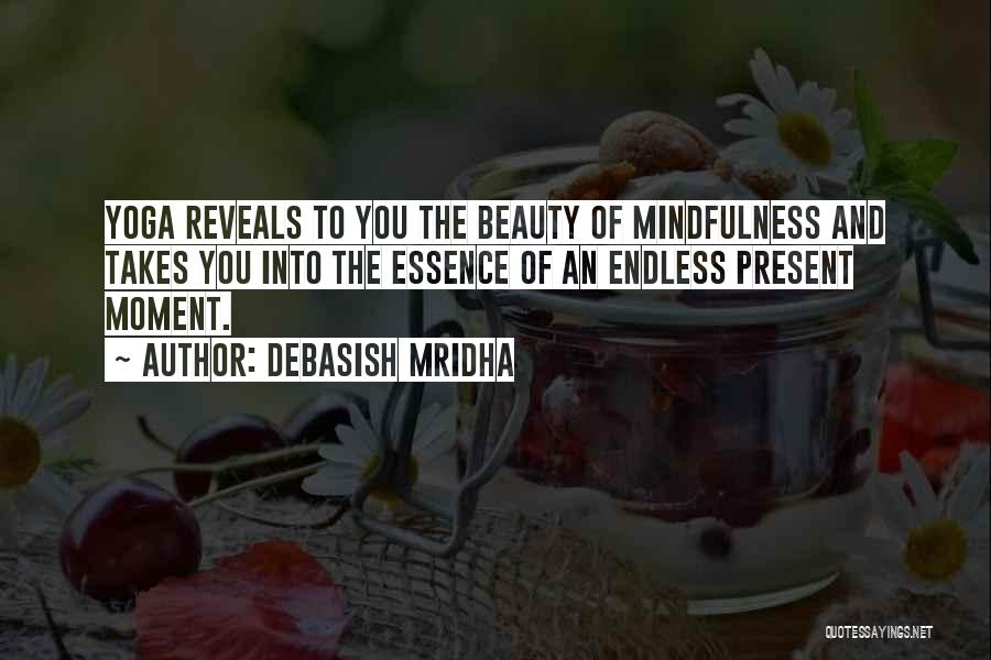 Debasish Mridha Quotes: Yoga Reveals To You The Beauty Of Mindfulness And Takes You Into The Essence Of An Endless Present Moment.