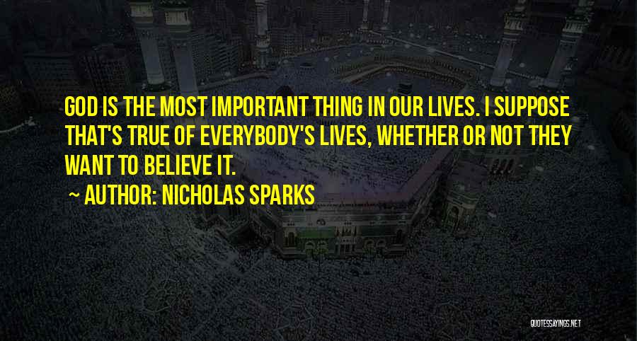 Nicholas Sparks Quotes: God Is The Most Important Thing In Our Lives. I Suppose That's True Of Everybody's Lives, Whether Or Not They