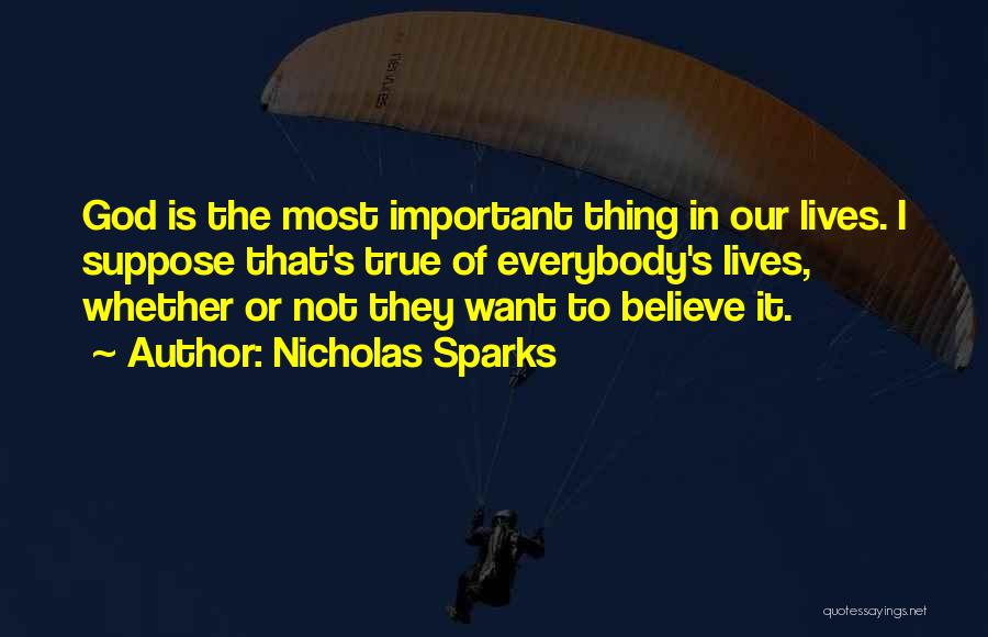 Nicholas Sparks Quotes: God Is The Most Important Thing In Our Lives. I Suppose That's True Of Everybody's Lives, Whether Or Not They