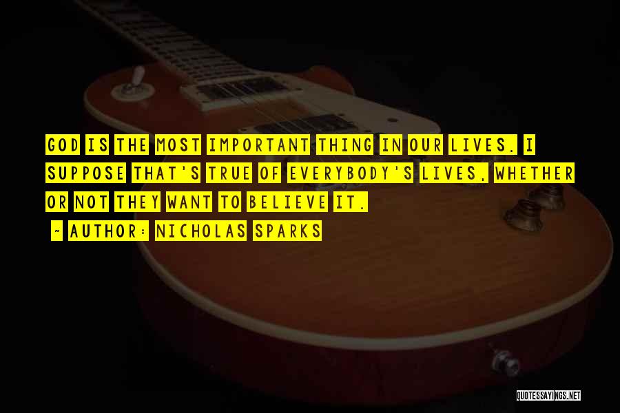 Nicholas Sparks Quotes: God Is The Most Important Thing In Our Lives. I Suppose That's True Of Everybody's Lives, Whether Or Not They