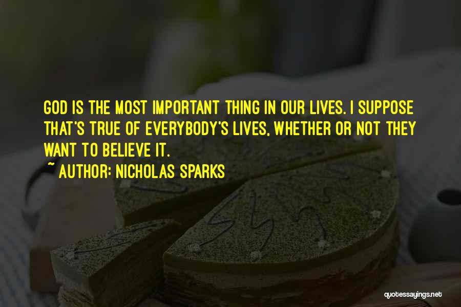 Nicholas Sparks Quotes: God Is The Most Important Thing In Our Lives. I Suppose That's True Of Everybody's Lives, Whether Or Not They