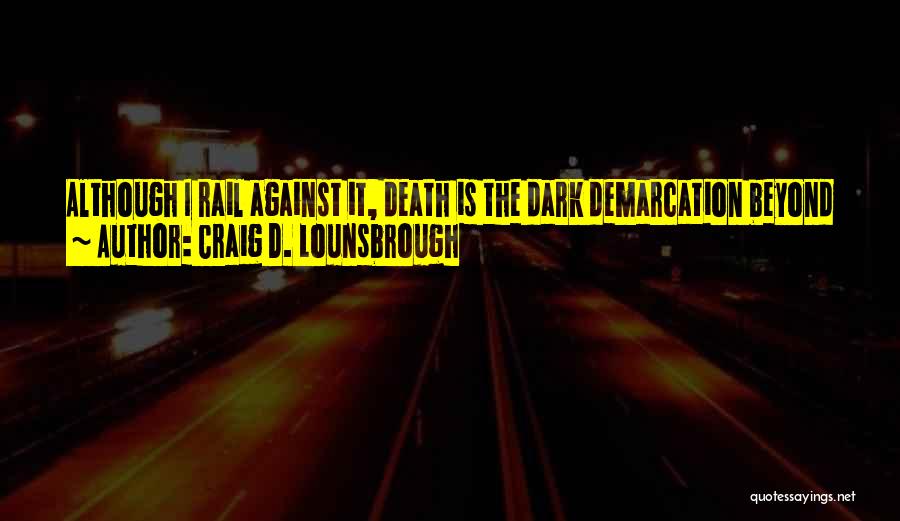 Craig D. Lounsbrough Quotes: Although I Rail Against It, Death Is The Dark Demarcation Beyond Which I Am At The Mercy Of My Own