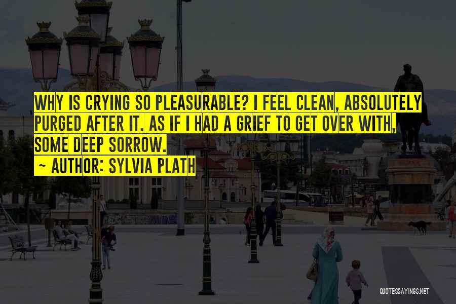 Sylvia Plath Quotes: Why Is Crying So Pleasurable? I Feel Clean, Absolutely Purged After It. As If I Had A Grief To Get