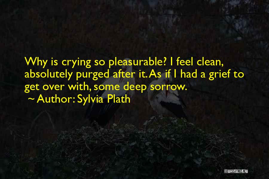 Sylvia Plath Quotes: Why Is Crying So Pleasurable? I Feel Clean, Absolutely Purged After It. As If I Had A Grief To Get