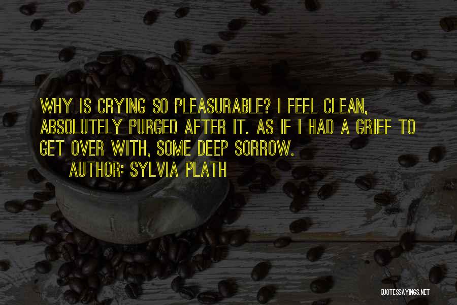 Sylvia Plath Quotes: Why Is Crying So Pleasurable? I Feel Clean, Absolutely Purged After It. As If I Had A Grief To Get