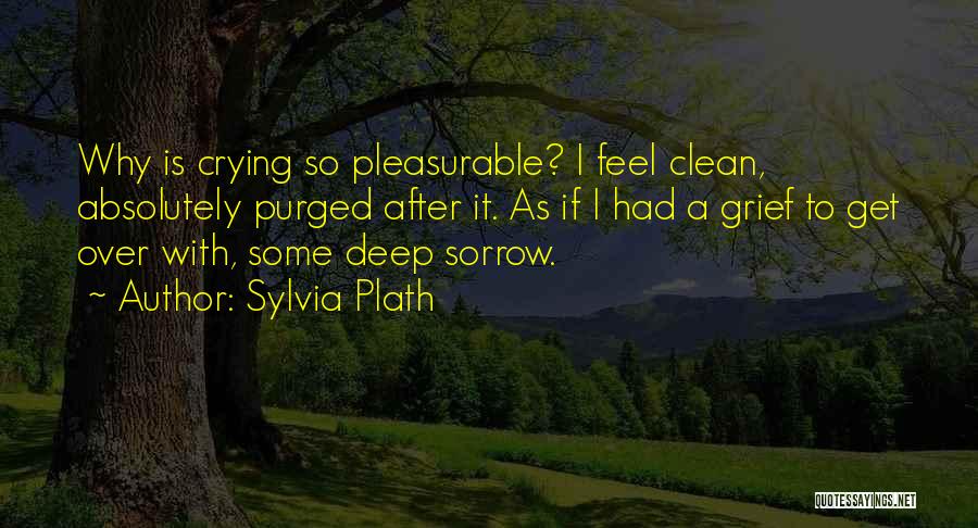 Sylvia Plath Quotes: Why Is Crying So Pleasurable? I Feel Clean, Absolutely Purged After It. As If I Had A Grief To Get