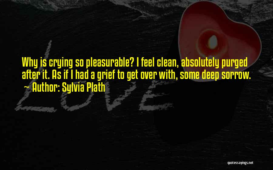 Sylvia Plath Quotes: Why Is Crying So Pleasurable? I Feel Clean, Absolutely Purged After It. As If I Had A Grief To Get