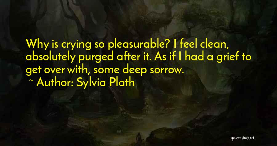 Sylvia Plath Quotes: Why Is Crying So Pleasurable? I Feel Clean, Absolutely Purged After It. As If I Had A Grief To Get