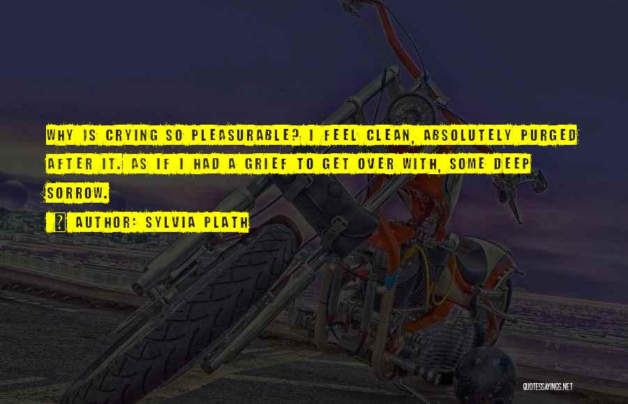 Sylvia Plath Quotes: Why Is Crying So Pleasurable? I Feel Clean, Absolutely Purged After It. As If I Had A Grief To Get